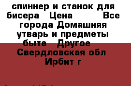 спиннер и станок для бисера › Цена ­ 500 - Все города Домашняя утварь и предметы быта » Другое   . Свердловская обл.,Ирбит г.